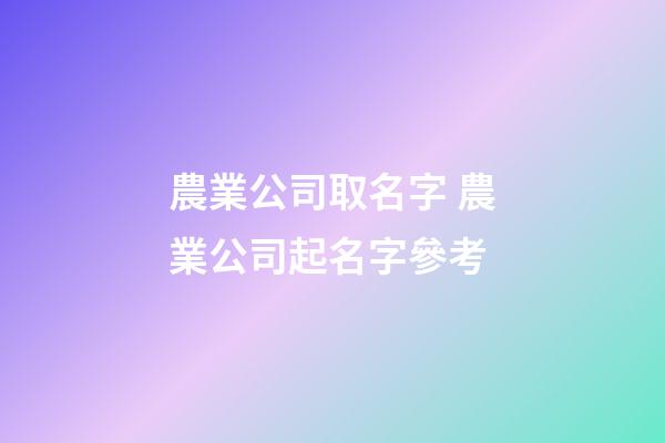 農業公司取名字 農業公司起名字參考-第1張-公司起名-玄機派